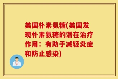 美国朴素氨糖(美国发现朴素氨糖的潜在治疗作用：有助于减轻炎症和防止感染)