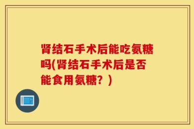 肾结石手术后能吃氨糖吗(肾结石手术后是否能食用氨糖？)