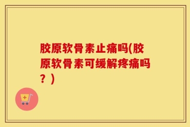 胶原软骨素止痛吗(胶原软骨素可缓解疼痛吗？)
