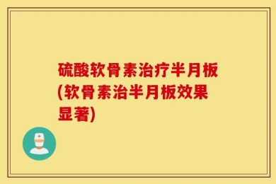 硫酸软骨素治疗半月板(软骨素治半月板效果显著)