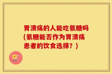 胃溃疡的人能吃氨糖吗(氨糖能否作为胃溃疡患者的饮食选择？)