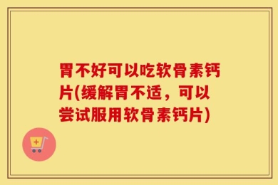 胃不好可以吃软骨素钙片(缓解胃不适，可以尝试服用软骨素钙片)
