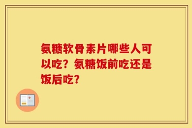 氨糖软骨素片哪些人可以吃？氨糖饭前吃还是饭后吃？