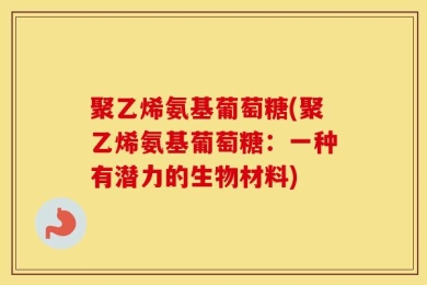 聚乙烯氨基葡萄糖(聚乙烯氨基葡萄糖：一种有潜力的生物材料)