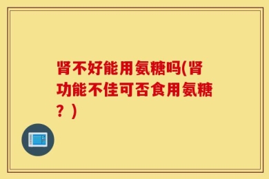 肾不好能用氨糖吗(肾功能不佳可否食用氨糖？)