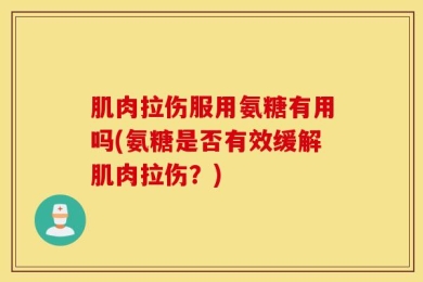 肌肉拉伤服用氨糖有用吗(氨糖是否有效缓解肌肉拉伤？)