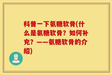科普一下氨糖软骨(什么是氨糖软骨？如何补充？——氨糖软骨的介绍)