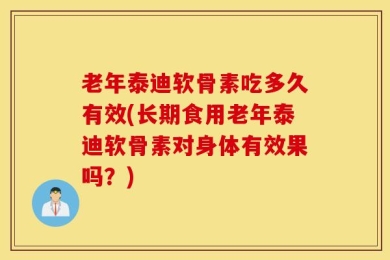 老年泰迪软骨素吃多久有效(长期食用老年泰迪软骨素对身体有效果吗？)