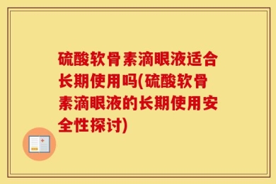硫酸软骨素滴眼液适合长期使用吗(硫酸软骨素滴眼液的长期使用安全性探讨)