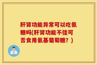 肝肾功能异常可以吃氨糖吗(肝肾功能不佳可否食用氨基葡萄糖？)