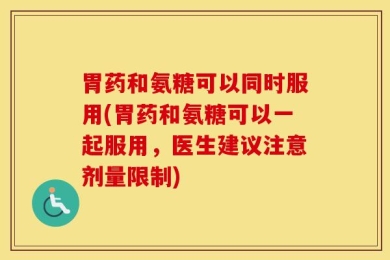 胃药和氨糖可以同时服用(胃药和氨糖可以一起服用，医生建议注意剂量限制)
