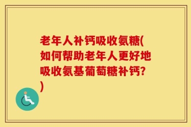 老年人补钙吸收氨糖(如何帮助老年人更好地吸收氨基葡萄糖补钙？)