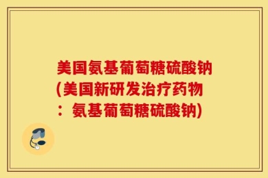 美国氨基葡萄糖硫酸钠(美国新研发治疗药物：氨基葡萄糖硫酸钠)