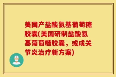 美国产盐酸氨基葡萄糖胶囊(美国研制盐酸氨基葡萄糖胶囊，或成关节炎治疗新方案)