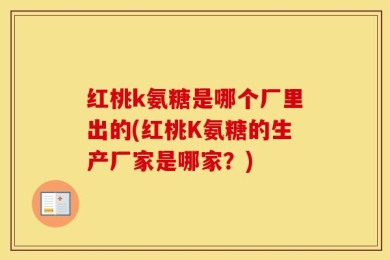 红桃k氨糖是哪个厂里出的(红桃K氨糖的生产厂家是哪家？)
