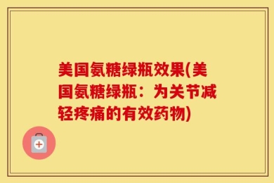 美国氨糖绿瓶效果(美国氨糖绿瓶：为关节减轻疼痛的有效药物)