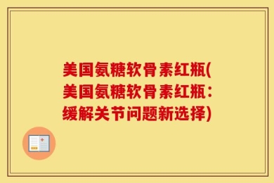 美国氨糖软骨素红瓶(美国氨糖软骨素红瓶：缓解关节问题新选择)