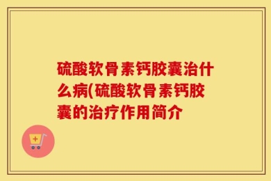 硫酸软骨素钙胶囊治什么病(硫酸软骨素钙胶囊的治疗作用简介