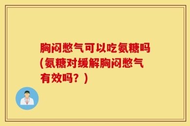 胸闷憋气可以吃氨糖吗(氨糖对缓解胸闷憋气有效吗？)