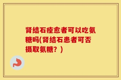 肾结石痊愈者可以吃氨糖吗(肾结石患者可否摄取氨糖？)