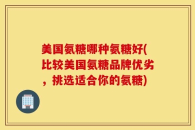 美国氨糖哪种氨糖好(比较美国氨糖品牌优劣，挑选适合你的氨糖)