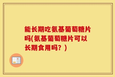 能长期吃氨基葡萄糖片吗(氨基葡萄糖片可以长期食用吗？)