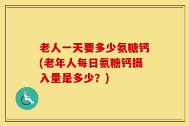 老人一天要多少氨糖钙(老年人每日氨糖钙摄入量是多少？)