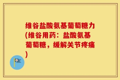 维谷盐酸氨基葡萄糖力(维谷用药：盐酸氨基葡萄糖，缓解关节疼痛)