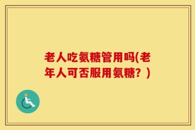 老人吃氨糖管用吗(老年人可否服用氨糖？)