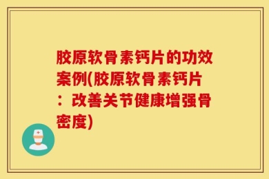 胶原软骨素钙片的功效案例(胶原软骨素钙片：改善关节健康增强骨密度)