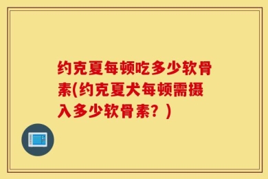 约克夏每顿吃多少软骨素(约克夏犬每顿需摄入多少软骨素？)