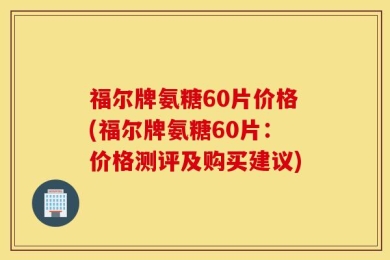 福尔牌氨糖60片价格(福尔牌氨糖60片：价格测评及购买建议)