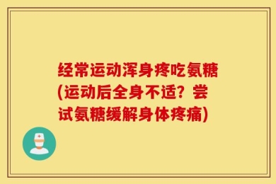 经常运动浑身疼吃氨糖(运动后全身不适？尝试氨糖缓解身体疼痛)
