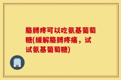 胳膊疼可以吃氨基葡萄糖(缓解胳膊疼痛，试试氨基葡萄糖)