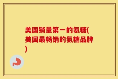 美国销量第一的氨糖(美国最畅销的氨糖品牌)