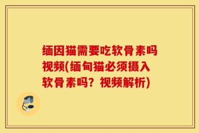 缅因猫需要吃软骨素吗视频(缅甸猫必须摄入软骨素吗？视频解析)