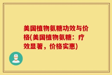 美国植物氨糖功效与价格(美国植物氨糖：疗效显著，价格实惠)