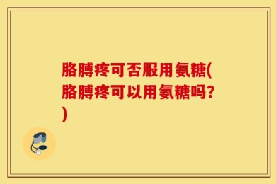 胳膊疼可否服用氨糖(胳膊疼可以用氨糖吗？)