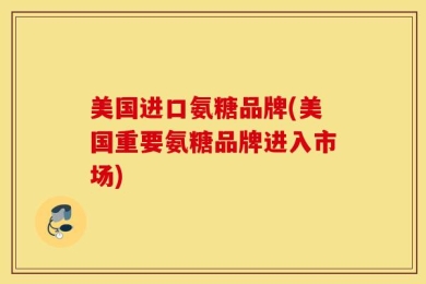 美国进口氨糖品牌(美国重要氨糖品牌进入市场)