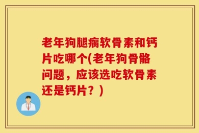 老年狗腿瘸软骨素和钙片吃哪个(老年狗骨骼问题，应该选吃软骨素还是钙片？)