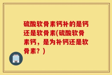 硫酸软骨素钙补的是钙还是软骨素(硫酸软骨素钙，是为补钙还是软骨素？)