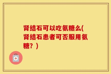 肾结石可以吃氨糖么(肾结石患者可否服用氨糖？)