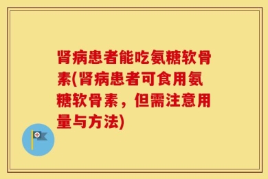 肾病患者能吃氨糖软骨素(肾病患者可食用氨糖软骨素，但需注意用量与方法)