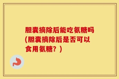 胆囊摘除后能吃氨糖吗(胆囊摘除后是否可以食用氨糖？)