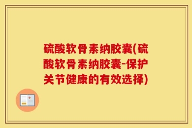 硫酸软骨素纳胶囊(硫酸软骨素纳胶囊-保护关节健康的有效选择)