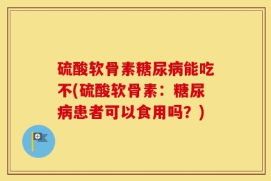 硫酸软骨素糖尿病能吃不(硫酸软骨素：糖尿病患者可以食用吗？)