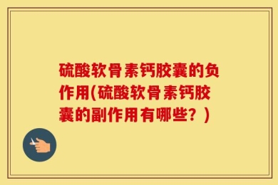 硫酸软骨素钙胶囊的负作用(硫酸软骨素钙胶囊的副作用有哪些？)