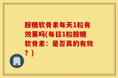 胺糖软骨素每天1粒有效果吗(每日1粒胺糖软骨素：是否真的有效？)