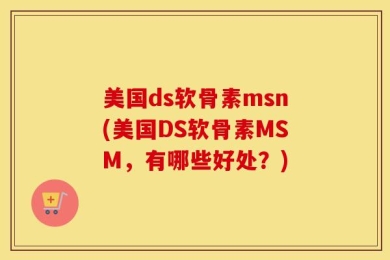 美国ds软骨素msn(美国DS软骨素MSM，有哪些好处？)