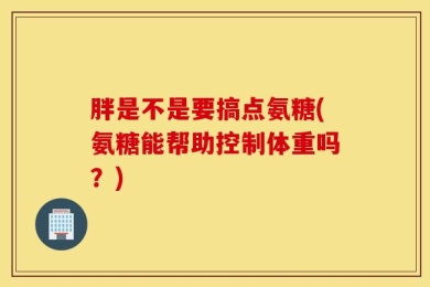 胖是不是要搞点氨糖(氨糖能帮助控制体重吗？)